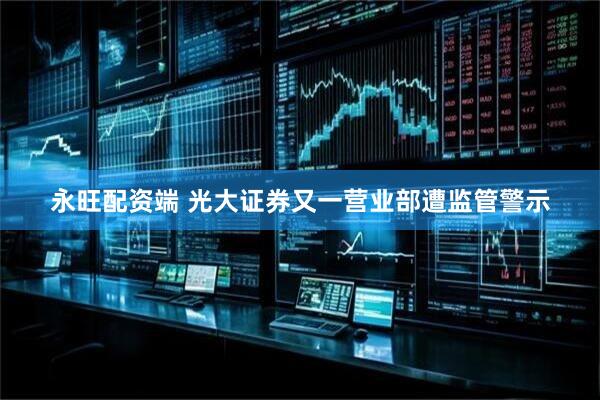 永旺配资端 光大证券又一营业部遭监管警示