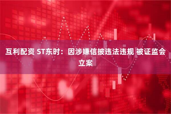 互利配资 ST东时：因涉嫌信披违法违规 被证监会立案