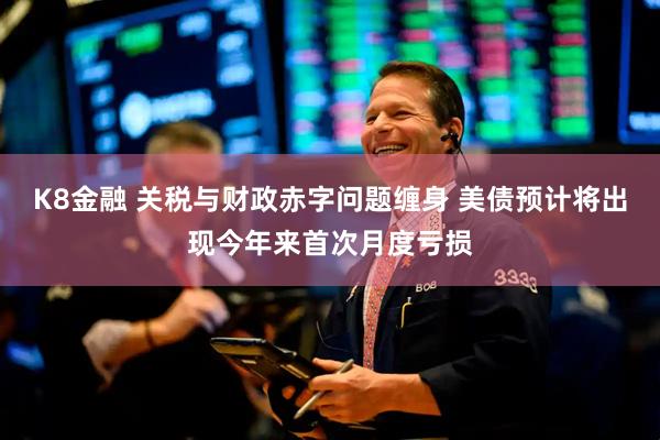 K8金融 关税与财政赤字问题缠身 美债预计将出现今年来首次月度亏损