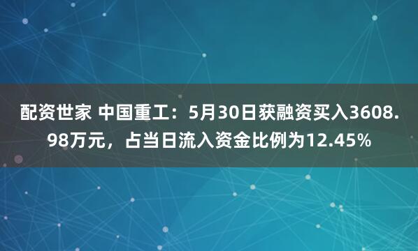 配资世家 中国重工：5月30日获融资买入3608.98万元，占当日流入资金比例为12.45%
