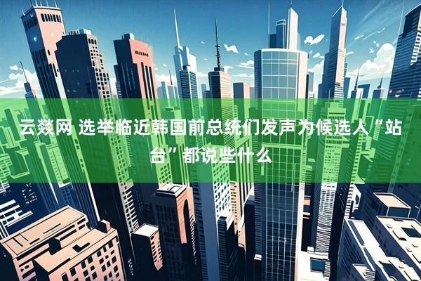 云燚网 选举临近韩国前总统们发声　为候选人“站台”都说些什么