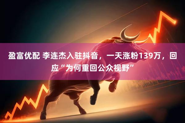 盈富优配 李连杰入驻抖音，一天涨粉139万，回应“为何重回公众视野”