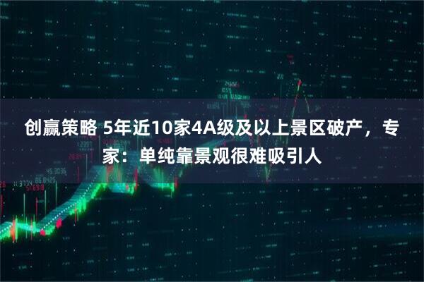 创赢策略 5年近10家4A级及以上景区破产，专家：单纯靠景观很难吸引人
