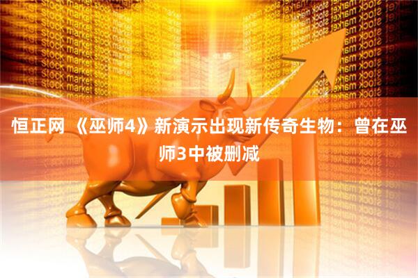 恒正网 《巫师4》新演示出现新传奇生物：曾在巫师3中被删减