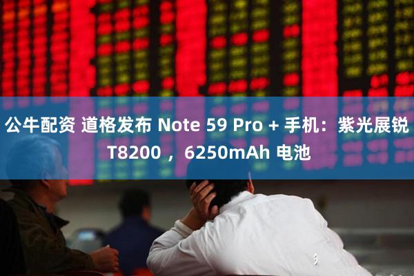 公牛配资 道格发布 Note 59 Pro + 手机：紫光展锐 T8200 ，6250mAh 电池