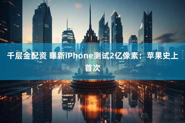 千层金配资 曝新iPhone测试2亿像素：苹果史上首次