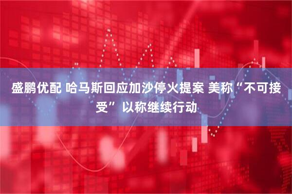 盛鹏优配 哈马斯回应加沙停火提案 美称“不可接受” 以称继续行动