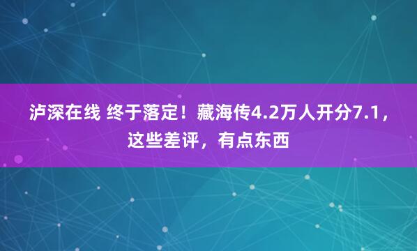 泸深在线 终于落定！藏海传4.2万人开分7.1，这些差评，有点东西