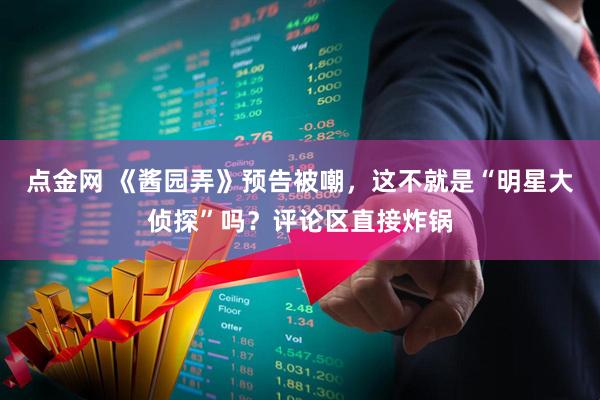 点金网 《酱园弄》预告被嘲，这不就是“明星大侦探”吗？评论区直接炸锅