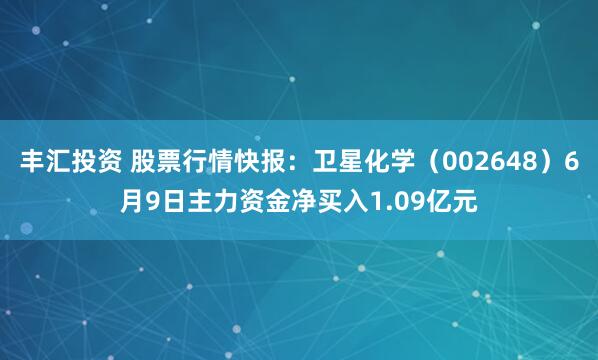 丰汇投资 股票行情快报：卫星化学（002648）6月9日主力资金净买入1.09亿元