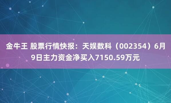 金牛王 股票行情快报：天娱数科（002354）6月9日主力资金净买入7150.59万元