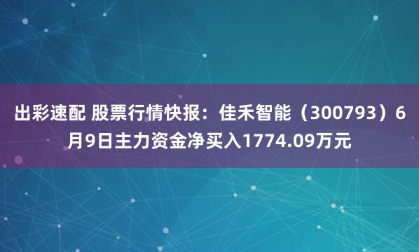 出彩速配 股票行情快报：佳禾智能（300793）6月9日主力资金净买入1774.09万元