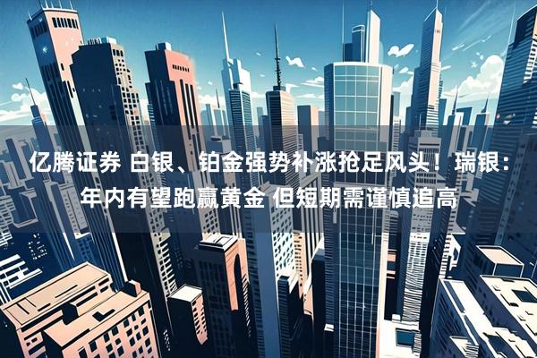 亿腾证券 白银、铂金强势补涨抢足风头！瑞银：年内有望跑赢黄金 但短期需谨慎追高