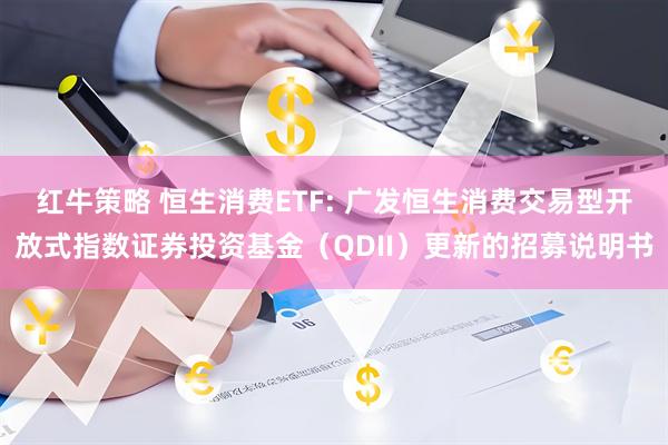 红牛策略 恒生消费ETF: 广发恒生消费交易型开放式指数证券投资基金(QDII)更新的招募说明书
