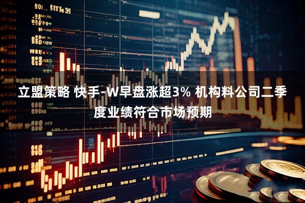 立盟策略 快手-W早盘涨超3% 机构料公司二季度业绩符合市场预期