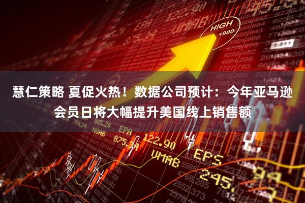 慧仁策略 夏促火热！数据公司预计：今年亚马逊会员日将大幅提升美国线上销售额