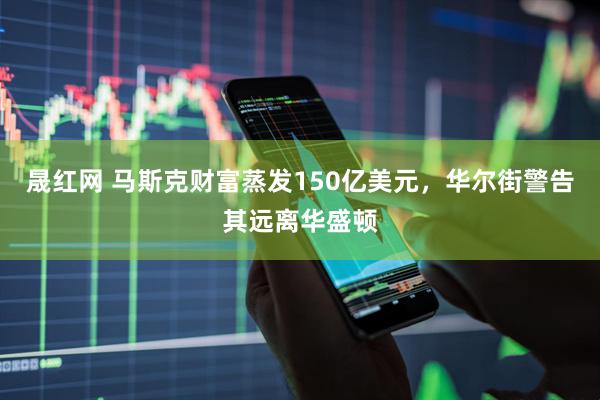 晟红网 马斯克财富蒸发150亿美元，华尔街警告其远离华盛顿