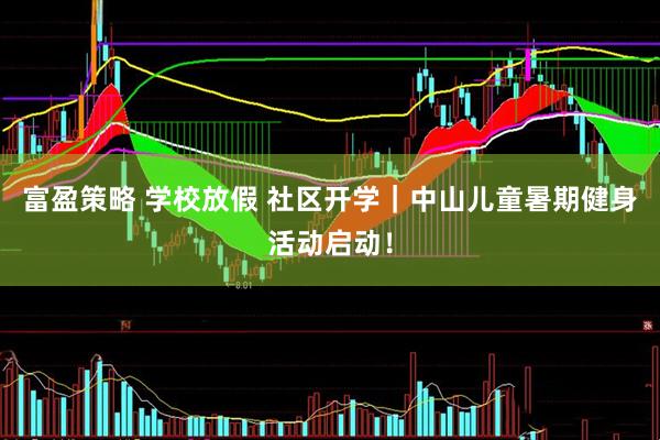 富盈策略 学校放假 社区开学｜中山儿童暑期健身活动启动！