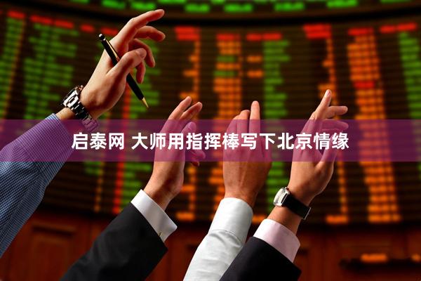 启泰网 大师用指挥棒写下北京情缘