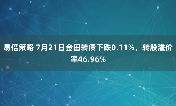 易倍策略 7月21日金田转债下跌0.11%，转股溢价率46.96%