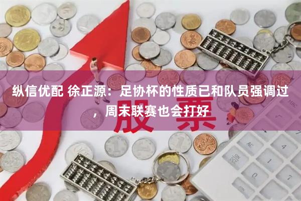 纵信优配 徐正源：足协杯的性质已和队员强调过，周末联赛也会打好