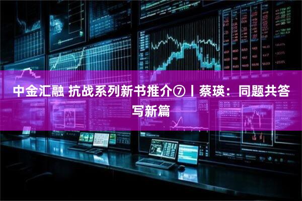 中金汇融 抗战系列新书推介⑦丨蔡瑛：同题共答写新篇