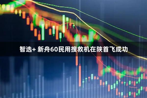 智选+ 新舟60民用搜救机在陕首飞成功