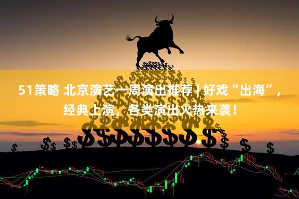 51策略 北京演艺一周演出推荐 | 好戏“出海”，经典上演，各类演出火热来袭！