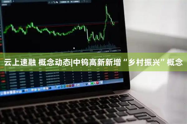 云上速融 概念动态|中钨高新新增“乡村振兴”概念