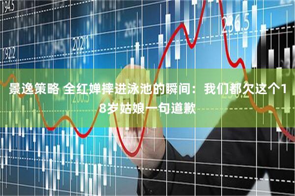 景逸策略 全红婵摔进泳池的瞬间：我们都欠这个18岁姑娘一句道歉