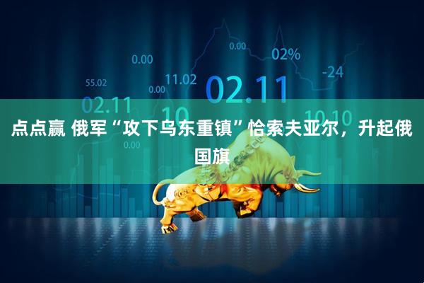 点点赢 俄军“攻下乌东重镇”恰索夫亚尔，升起俄国旗