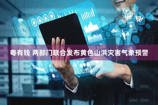 粤有钱 两部门联合发布黄色山洪灾害气象预警