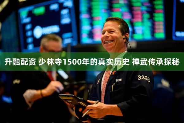 升融配资 少林寺1500年的真实历史 禅武传承探秘