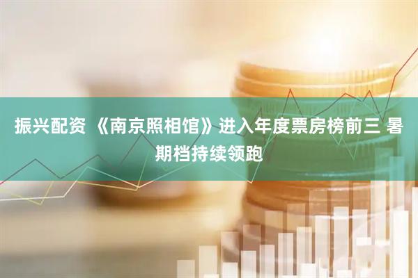 振兴配资 《南京照相馆》进入年度票房榜前三 暑期档持续领跑