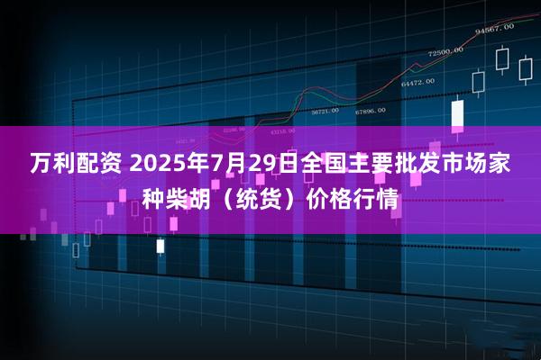 万利配资 2025年7月29日全国主要批发市场家种柴胡（统货）价格行情