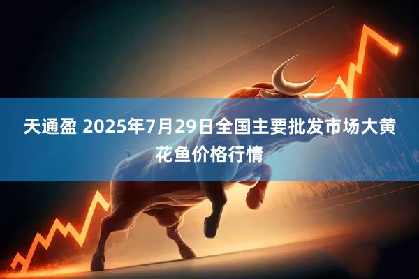 天通盈 2025年7月29日全国主要批发市场大黄花鱼价格行情