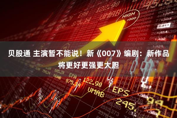 贝股通 主演暂不能说！新《007》编剧：新作品将更好更强更大胆
