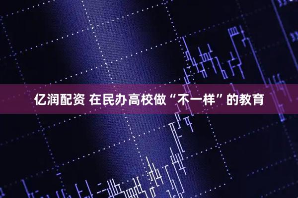 亿润配资 在民办高校做“不一样”的教育