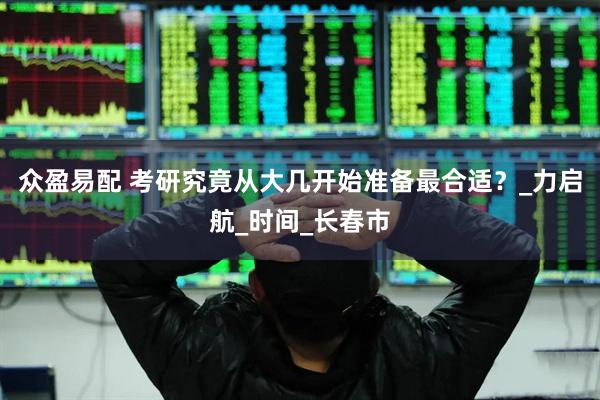 众盈易配 考研究竟从大几开始准备最合适？_力启航_时间_长春市
