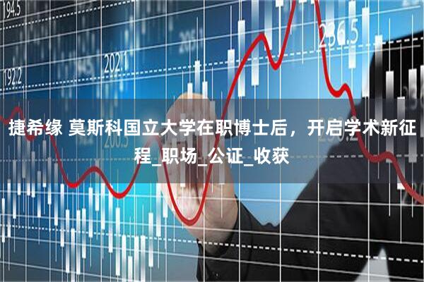 捷希缘 莫斯科国立大学在职博士后，开启学术新征程_职场_公证_收获