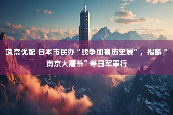 深富优配 日本市民办“战争加害历史展”，揭露“南京大屠杀”等日军罪行