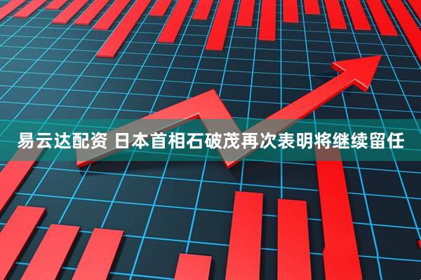 易云达配资 日本首相石破茂再次表明将继续留任