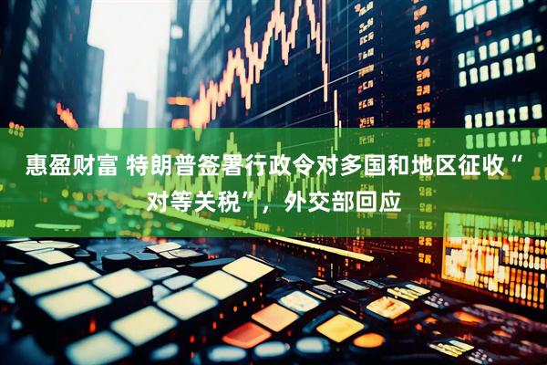 惠盈财富 特朗普签署行政令对多国和地区征收“对等关税”，外交部回应