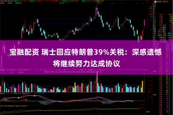 宝融配资 瑞士回应特朗普39%关税：深感遗憾 将继续努力达成协议