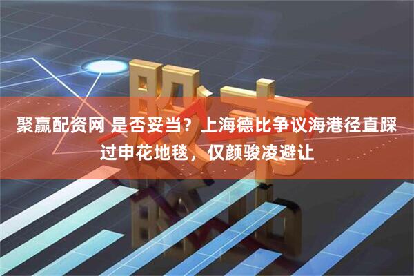 聚赢配资网 是否妥当？上海德比争议海港径直踩过申花地毯，仅颜骏凌避让