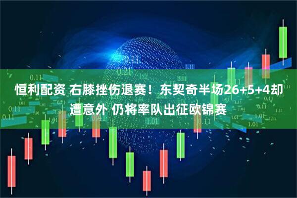 恒利配资 右膝挫伤退赛！东契奇半场26+5+4却遭意外 仍将率队出征欧锦赛