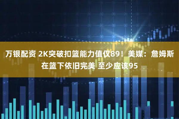 万银配资 2K突破扣篮能力值仅89！美媒：詹姆斯在篮下依旧完美 至少应该95