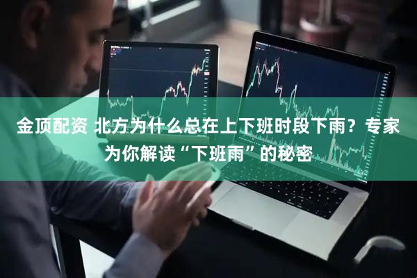 金顶配资 北方为什么总在上下班时段下雨？专家为你解读“下班雨”的秘密
