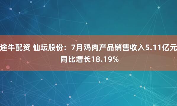 途牛配资 仙坛股份：7月鸡肉产品销售收入5.11亿元 同比增长18.19%
