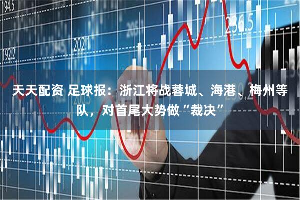 天天配资 足球报：浙江将战蓉城、海港、梅州等队，对首尾大势做“裁决”